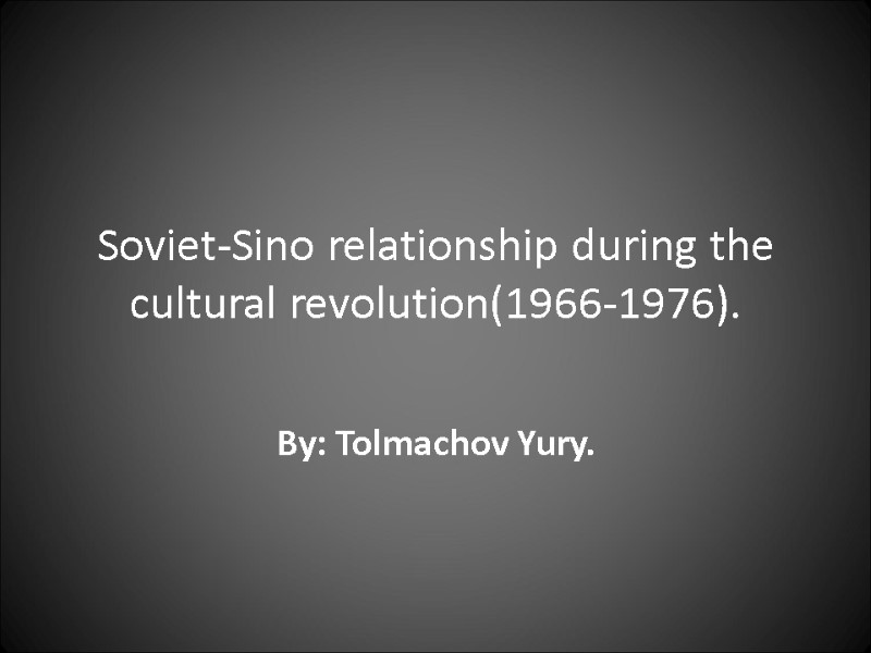 Soviet-Sino relationship during the cultural revolution(1966-1976).  By: Tolmachov Yury.